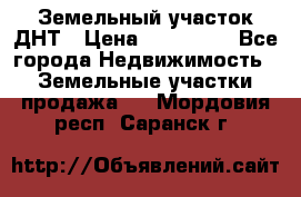 Земельный участок ДНТ › Цена ­ 550 000 - Все города Недвижимость » Земельные участки продажа   . Мордовия респ.,Саранск г.